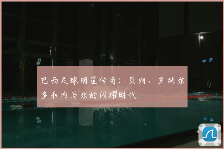 巴西足球明星传奇:贝利、罗纳尔多和内马尔的闪耀时代