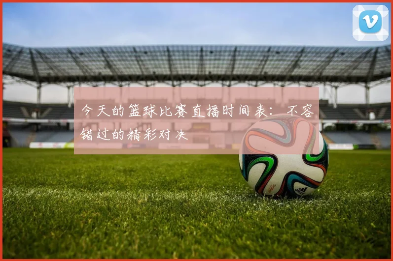 今天的篮球比赛直播时间表:不容错过的精彩对决