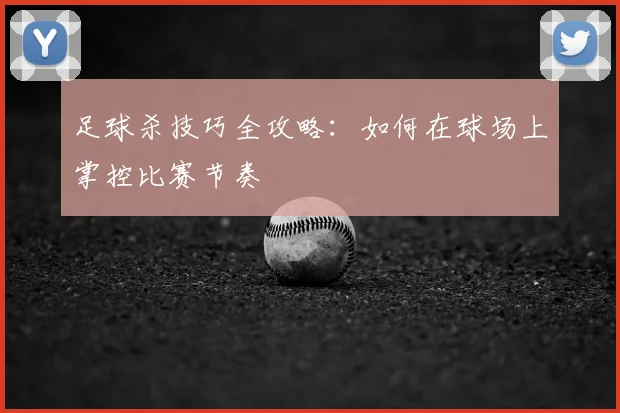 足球杀技巧全攻略:如何在球场上掌控比赛节奏