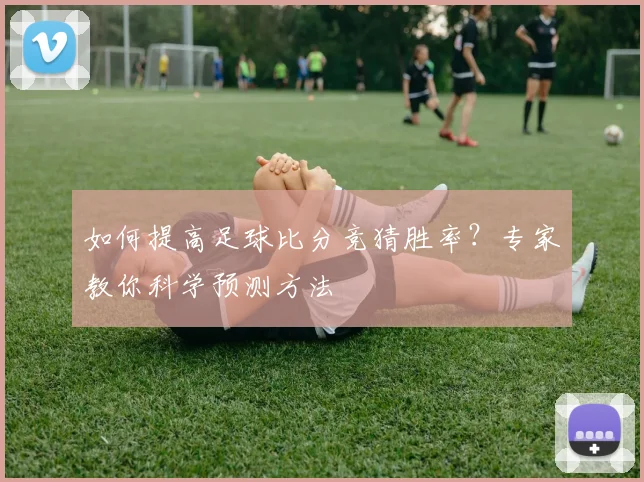 如何提高足球比分竞猜胜率?专家教你科学预测方法