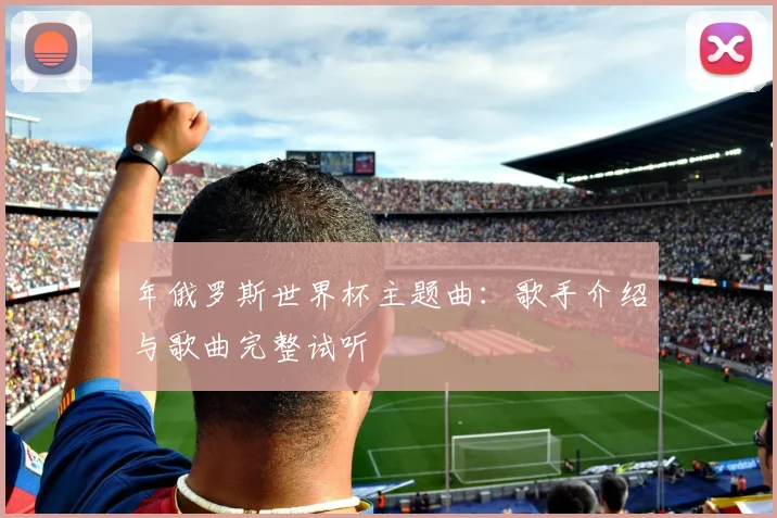 年俄罗斯世界杯主题曲:歌手介绍与歌曲完整试听