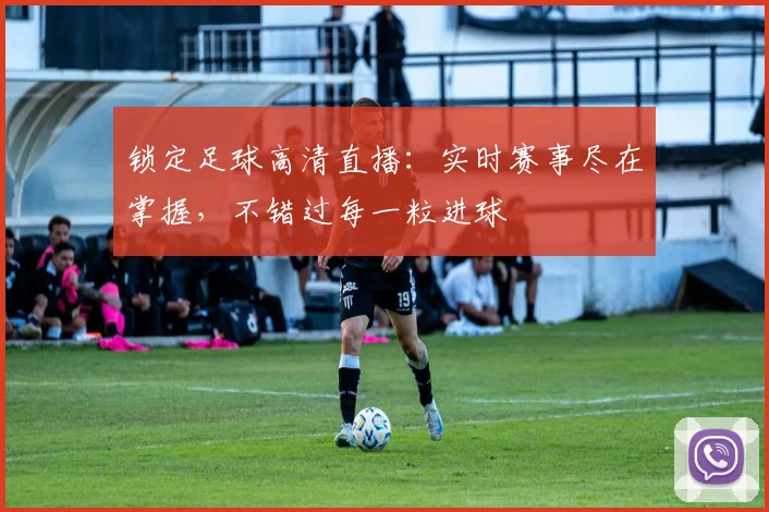锁定足球高清直播：实时赛事尽在掌握，不错过每一粒进球