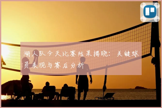 湖人队今天比赛结果揭晓:关键球员表现与赛后分析