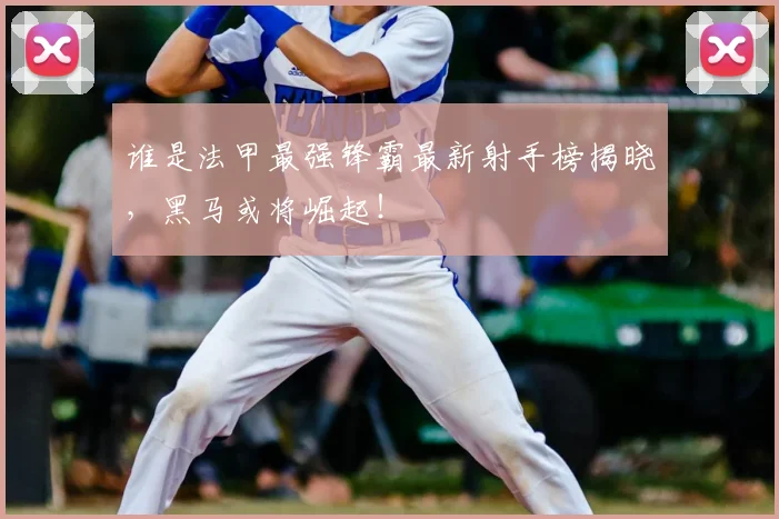 谁是法甲最强锋霸最新射手榜揭晓，黑马或将崛起！