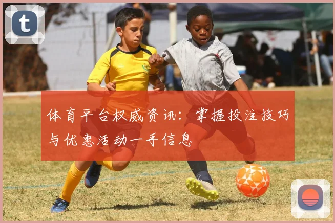 体育平台权威资讯:掌握投注技巧与优惠活动一手信息