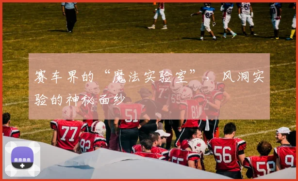 赛车界的“魔法实验室”,风洞实验的神秘面纱