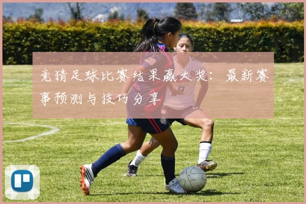 竞猜足球比赛结果赢大奖:最新赛事预测与技巧分享