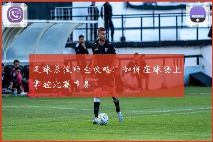 足球杀技巧全攻略：如何在球场上掌控比赛节奏