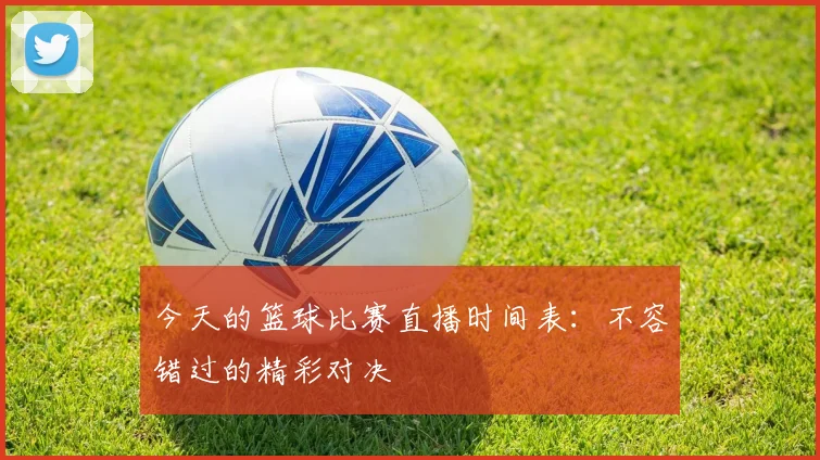 今天的篮球比赛直播时间表:不容错过的精彩对决